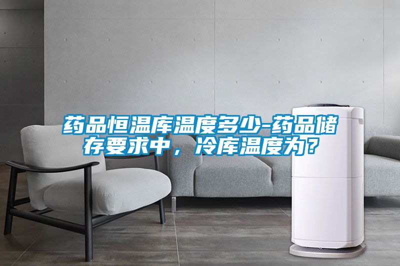 藥品恒溫庫溫度多少-藥品儲存要求中，冷庫溫度為？