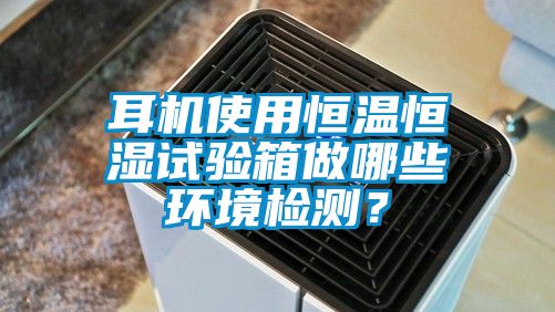 耳機使用恒溫恒濕試驗箱做哪些環(huán)境檢測？