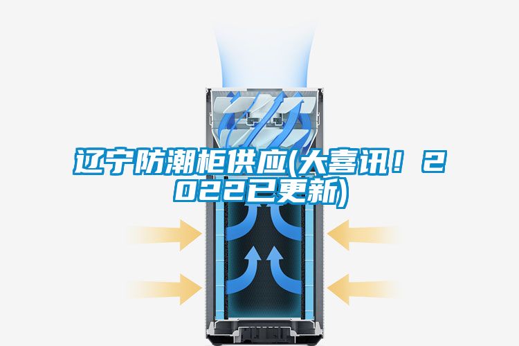 遼寧防潮柜供應(大喜訊！2022已更新)