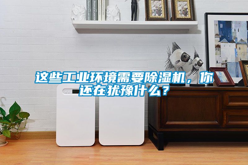 這些工業(yè)環(huán)境需要除濕機(jī)，你還在猶豫什么？