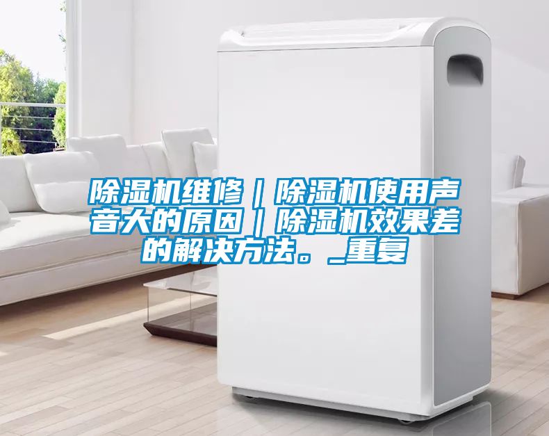 除濕機(jī)維修｜除濕機(jī)使用聲音大的原因｜除濕機(jī)效果差的解決方法。_重復(fù)