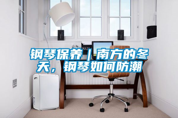 鋼琴保養(yǎng)｜南方的冬天，鋼琴如何防潮