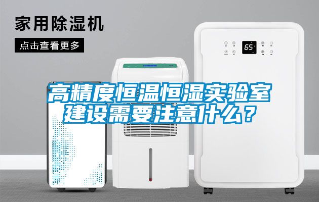 高精度恒溫恒濕實驗室建設(shè)需要注意什么？