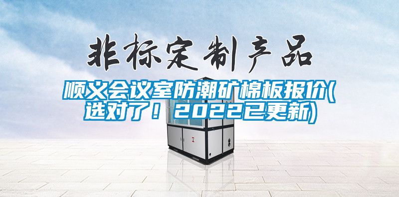 順義會(huì)議室防潮礦棉板報(bào)價(jià)(選對(duì)了！2022已更新)