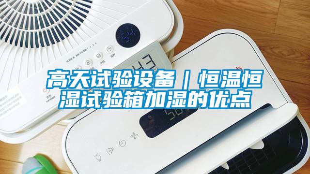 高天試驗設備｜恒溫恒濕試驗箱加濕的優(yōu)點