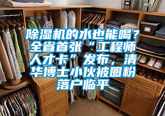 除濕機(jī)的水也能喝？全省首張“工程師人才卡”發(fā)布，清華博士小伙被圈粉落戶臨平