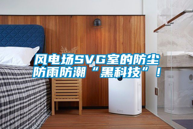 風(fēng)電場(chǎng)SVG室的防塵防雨防潮“黑科技”！