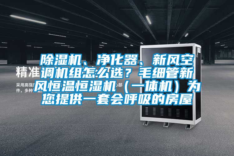 除濕機(jī)、凈化器、新風(fēng)空調(diào)機(jī)組怎么選？毛細(xì)管新風(fēng)恒溫恒濕機(jī)（一體機(jī)）為您提供一套會(huì)呼吸的房屋