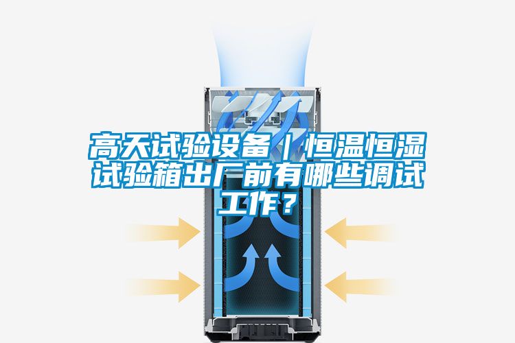 高天試驗設備｜恒溫恒濕試驗箱出廠前有哪些調(diào)試工作？