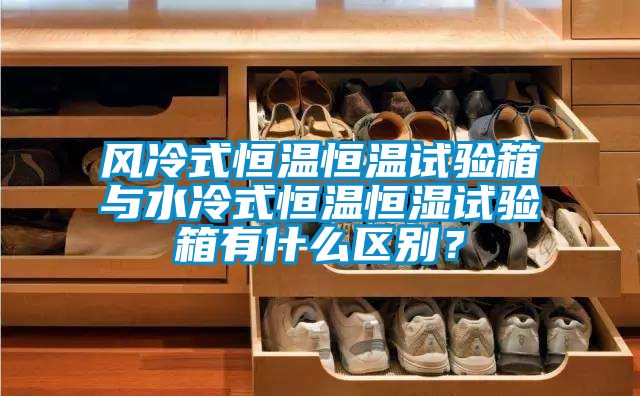 風(fēng)冷式恒溫恒溫試驗(yàn)箱與水冷式恒溫恒濕試驗(yàn)箱有什么區(qū)別？