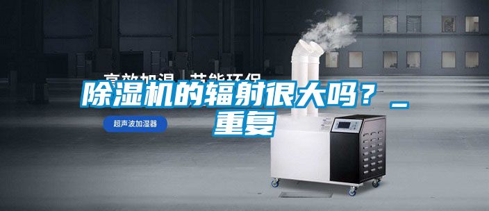除濕機(jī)的輻射很大嗎？_重復(fù)
