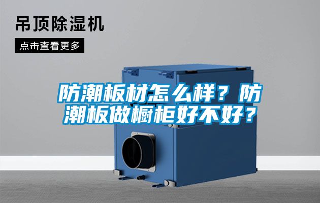 防潮板材怎么樣？防潮板做櫥柜好不好？