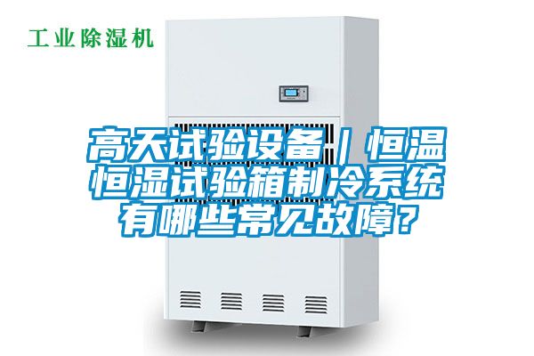 高天試驗設備｜恒溫恒濕試驗箱制冷系統(tǒng)有哪些常見故障？