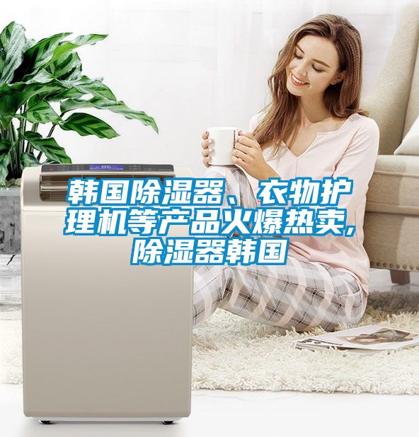韓國(guó)除濕器、衣物護(hù)理機(jī)等產(chǎn)品火爆熱賣,除濕器韓國(guó)
