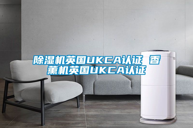 除濕機(jī)英國UKCA認(rèn)證 香薰機(jī)英國UKCA認(rèn)證
