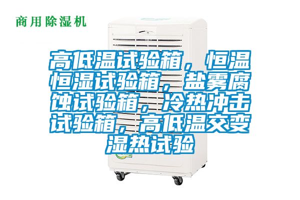 高低溫試驗(yàn)箱，恒溫恒濕試驗(yàn)箱，鹽霧腐蝕試驗(yàn)箱，冷熱沖擊試驗(yàn)箱，高低溫交變濕熱試驗(yàn)