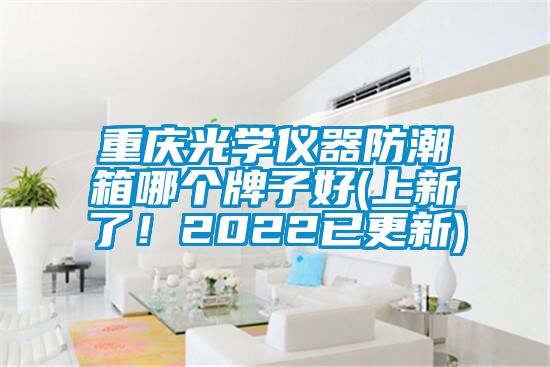 重慶光學儀器防潮箱哪個牌子好(上新了！2022已更新)