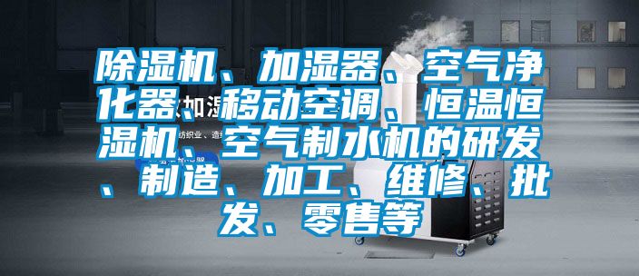 除濕機(jī)、加濕器、空氣凈化器、移動空調(diào)、恒溫恒濕機(jī)、空氣制水機(jī)的研發(fā)、制造、加工、維修、批發(fā)、零售等