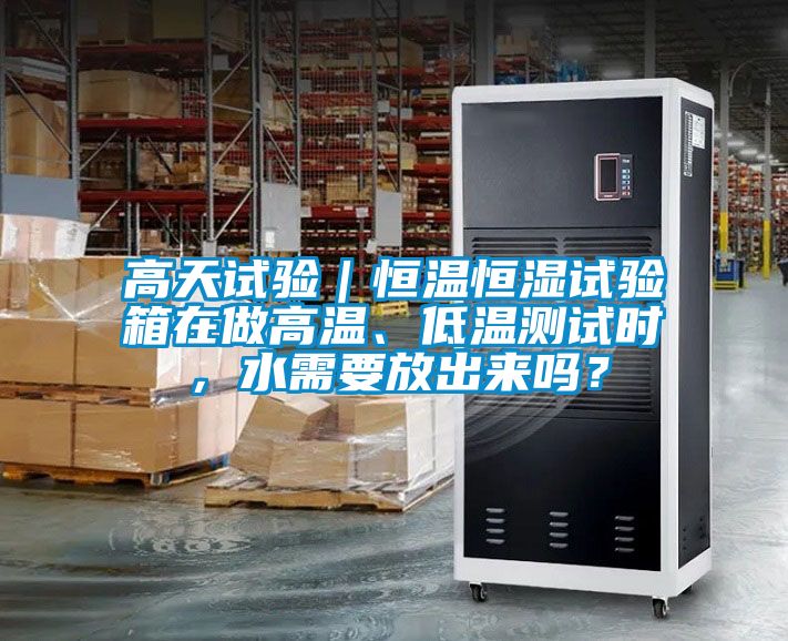 高天試驗｜恒溫恒濕試驗箱在做高溫、低溫測試時，水需要放出來嗎？